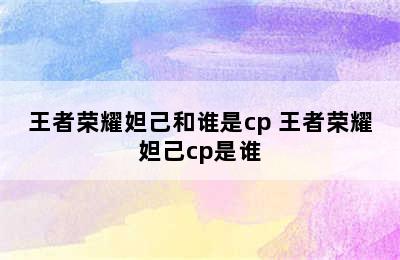 王者荣耀妲己和谁是cp 王者荣耀妲己cp是谁